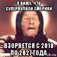 я вижу, что супервулкан америки взорвется с 2018 по 2027 года, Мем Ванга (цвет)