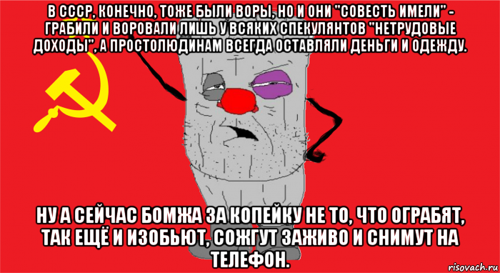 в ссср, конечно, тоже были воры, но и они "совесть имели" - грабили и воровали лишь у всяких спекулянтов "нетрудовые доходы", а простолюдинам всегда оставляли деньги и одежду. ну а сейчас бомжа за копейку не то, что ограбят, так ещё и изобьют, сожгут заживо и снимут на телефон., Мем Ватник ссср