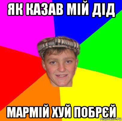 як казав мій дід мармій хуй побрєй