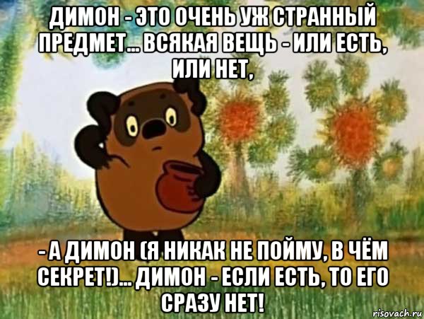 димон - это очень уж странный предмет... всякая вещь - или есть, или нет, - а димон (я никак не пойму, в чём секрет!)... димон - если есть, то его сразу нет!