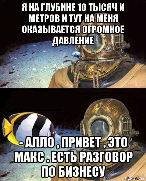 я на глубине 10 тысяч и метров и тут на меня оказывается огромное давление - алло , привет , это макс . есть разговор по бизнесу, Мем   Высокое давление