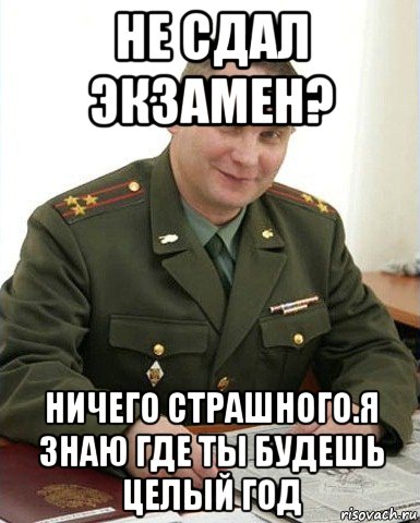 не сдал экзамен? ничего страшного.я знаю где ты будешь целый год