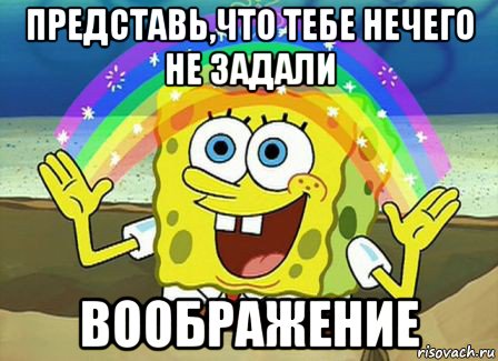 представь,что тебе нечего не задали воображение, Мем Воображение (Спанч Боб)