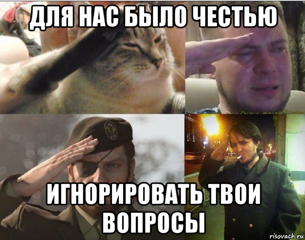 для нас было честью игнорировать твои вопросы