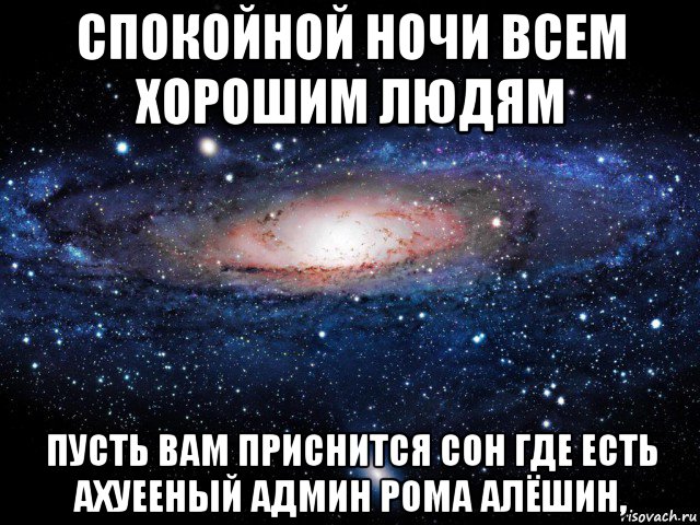 спокойной ночи всем хорошим людям пусть вам приснится сон где есть ахуееный админ рома алёшин,, Мем Вселенная