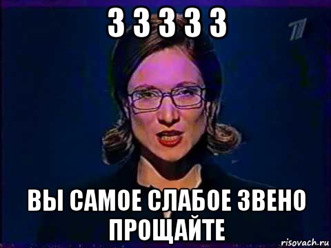 3 3 3 3 3 вы самое слабое звено прощайте