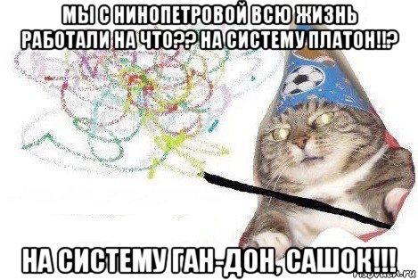 мы с нинопетровой всю жизнь работали на что?? на систему платон!!? на систему ган-дон, сашок!!!, Мем Вжух мем