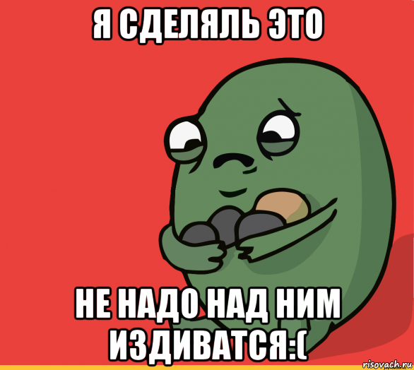 я сделяль это не надо над ним издиватся:(