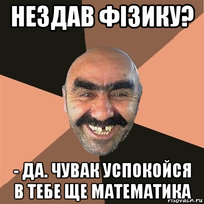 нездав фізику? - да. чувак успокойся в тебе ще математика, Мем Я твой дом труба шатал