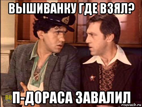 вышиванку где взял? п-дораса завалил