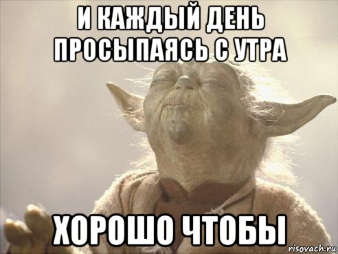 и каждый день просыпаясь с утра хорошо чтобы
