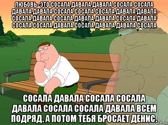 любовь- это сосала давала давала сосала сосала давала давала сосала сосала сосала давала давала сосала давала сосала давала давала сосала давала сосала сосала давала сосала давала давала сосала сосала давала сосала сосала давала сосала сосала давала всем подряд. а потом тебя бросает денис., Мем Задумчивый Гриффин