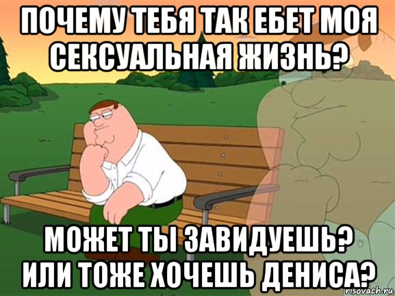 почему тебя так ебет моя сексуальная жизнь? может ты завидуешь? или тоже хочешь дениса?, Мем Задумчивый Гриффин