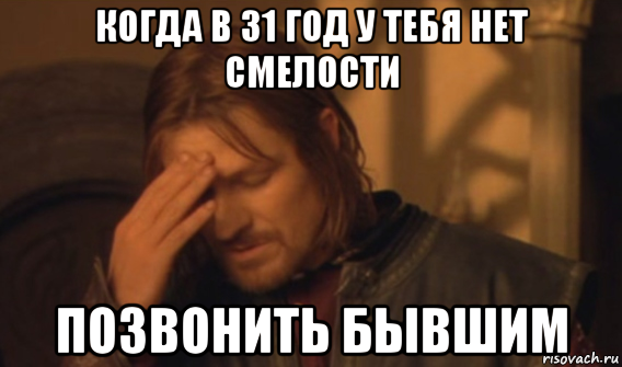 когда в 31 год у тебя нет смелости позвонить бывшим