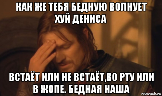 как же тебя бедную волнует хуй дениса встаёт или не встаёт,во рту или в жопе. бедная наша