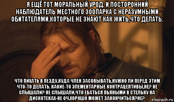 я ещё тот моральный урод. и посторонний наблюдатель местного зоопарка с неразумными обитателями,которые не знают как жить,что делать. что пихать в пезду,куда член засовывать,нужно ли перед этим что-то делать. какие-то элементарные контрацептивы,не? не слышали? не слышали,что ебаться пьяными в стельку на дискотеках-не оч.хорошо может закончиться?не?, Мем Закрывает лицо