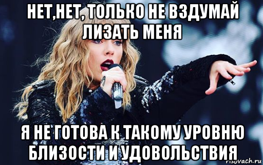 нет,нет, только не вздумай лизать меня я не готова к такому уровню близости и удовольствия