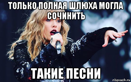 только полная шлюха могла сочинить такие песни