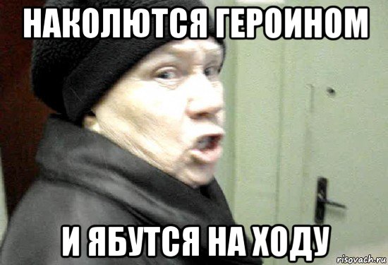 наколются героином и ябутся на ходу
