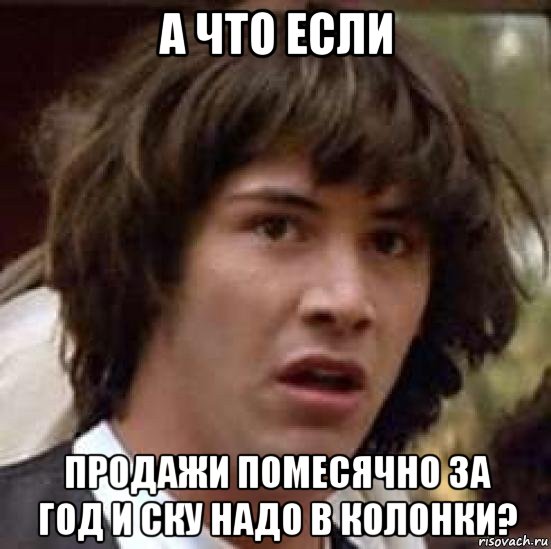 а что если продажи помесячно за год и ску надо в колонки?, Мем А что если (Киану Ривз)