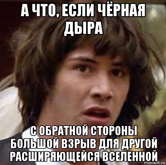 а что, если чёрная дыра с обратной стороны большой взрыв для другой расширяющейся вселенной, Мем А что если (Киану Ривз)