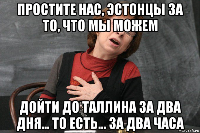 простите нас, эстонцы за то, что мы можем дойти до таллина за два дня... то есть... за два часа, Мем Ахеджакова