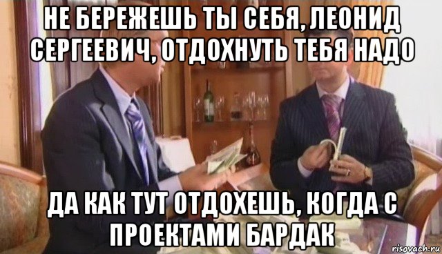 не бережешь ты себя, леонид сергеевич, отдохнуть тебя надо да как тут отдохешь, когда с проектами бардак