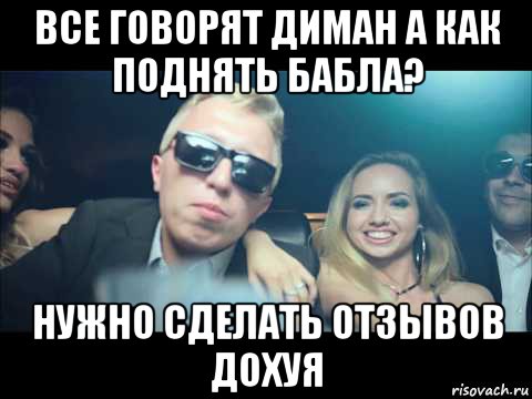 все говорят диман а как поднять бабла? нужно сделать отзывов дохуя