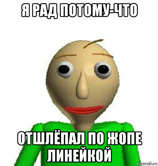 я рад потому-что отшлёпал по жопе линейкой