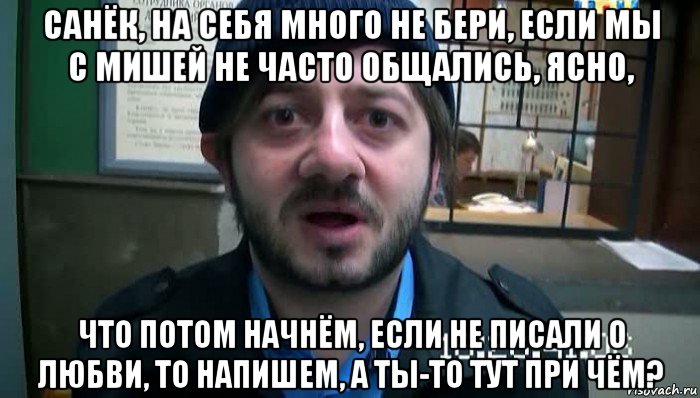 санёк, на себя много не бери, если мы с мишей не часто общались, ясно, что потом начнём, если не писали о любви, то напишем, а ты-то тут при чём?, Мем Бородач