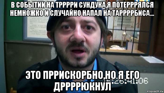 в событии на трррри сундука,я потерррялся немножко и случайно напал на таррррбиса... это пррискорбно,но я его дррррюкнул, Мем Бородач