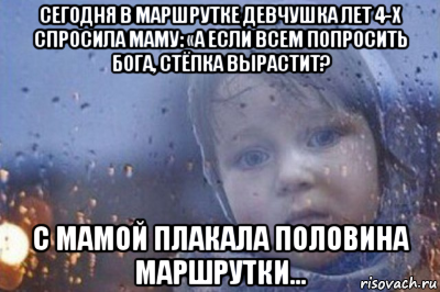 сегодня в маршрутке девчушка лет 4-х спросила маму: «а если всем попросить бога, стёпка вырастит? с мамой плакала половина маршрутки…
