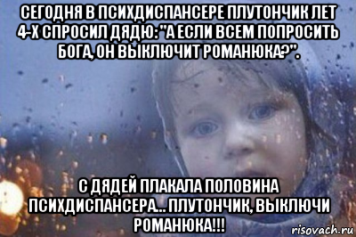 сегодня в психдиспансере плутончик лет 4-х спросил дядю: "а если всем попросить бога, он выключит романюка?". с дядей плакала половина психдиспансера… плутончик, выключи романюка!!!