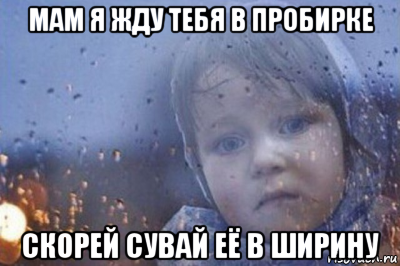 мам я жду тебя в пробирке скорей сувай её в ширину