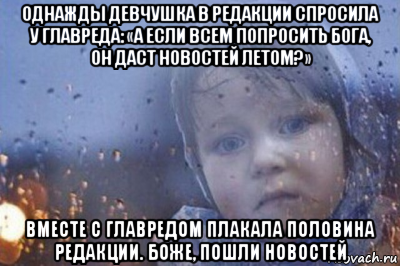 однажды девчушка в редакции спросила у главреда: «а если всем попросить бога, он даст новостей летом?» вместе с главредом плакала половина редакции. боже, пошли новостей