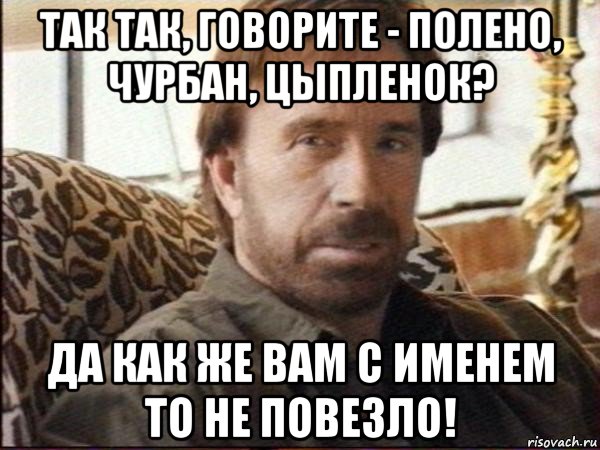 так так, говорите - полено, чурбан, цыпленок? да как же вам с именем то не повезло!, Мем чак норрис