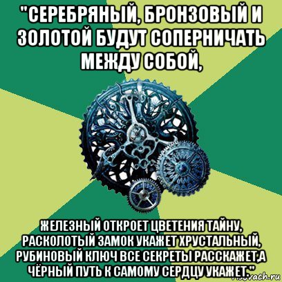 "серебряный, бронзовый и золотой будут соперничать между собой, железный откроет цветения тайну, расколотый замок укажет хрустальный, рубиновый ключ все секреты расскажет,а чёрный путь к самому сердцу укажет."