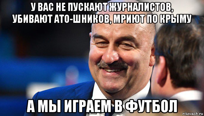 у вас не пускают журналистов, убивают ато-шников, мриют по крыму а мы играем в футбол
