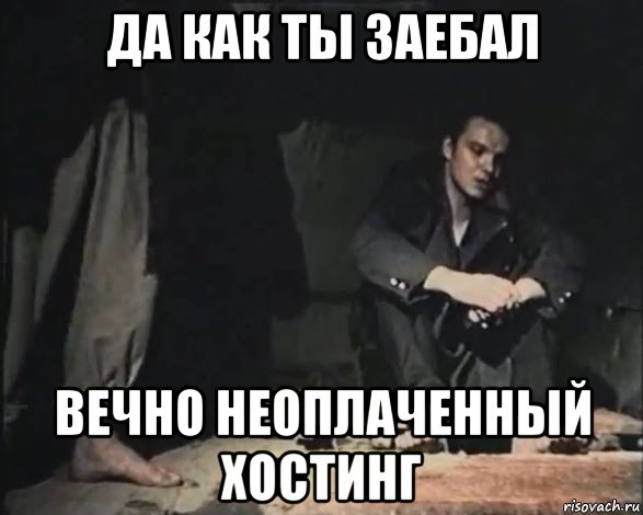 да как ты заебал вечно неоплаченный хостинг