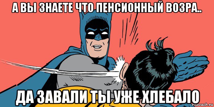 а вы знаете что пенсионный возра.. да завали ты уже хлебало