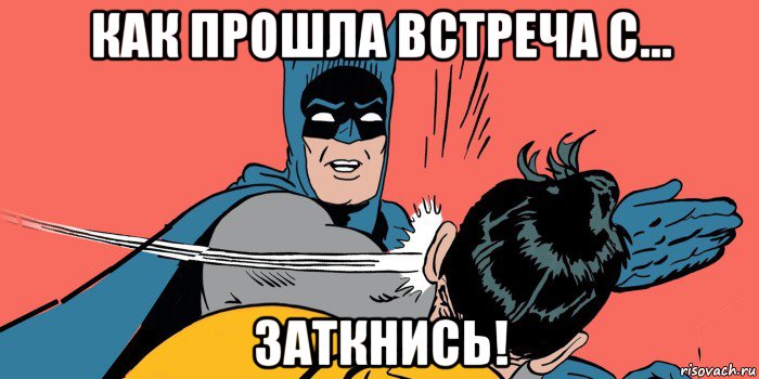 как прошла встреча с… заткнись!