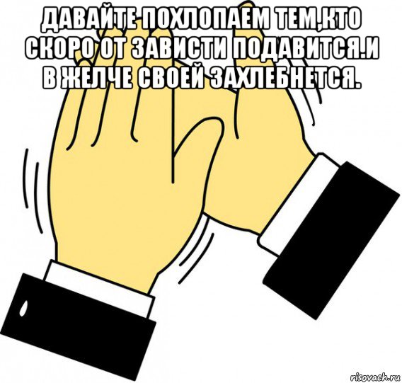 давайте похлопаем тем,кто скоро от зависти подавится.и в желче своей захлебнется. , Мем давайте похлопаем