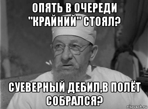 опять в очереди "крайний" стоял? суеверный дебил,в полёт собрался?