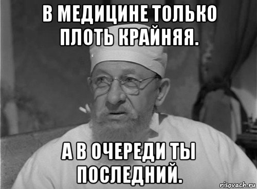 в медицине только плоть крайняя. а в очереди ты последний.