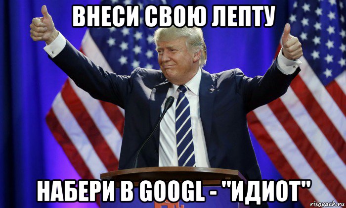 внеси свою лепту набери в googl - "идиот", Мем Дональд Трамп