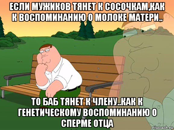 если мужиков тянет к сосочкам,как к воспоминанию о молоке матери.. то баб тянет к члену..как к генетическому воспоминанию о сперме отца