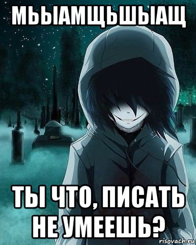 мьыамщьшыащ ты что, писать не умеешь?