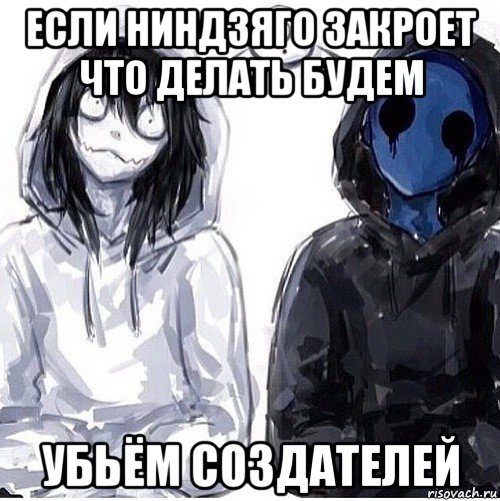 если ниндзяго закроет что делать будем убьём создателей
