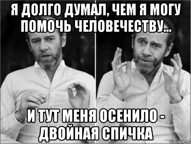 я долго думал, чем я могу помочь человечеству... и тут меня осенило - двойная спичка