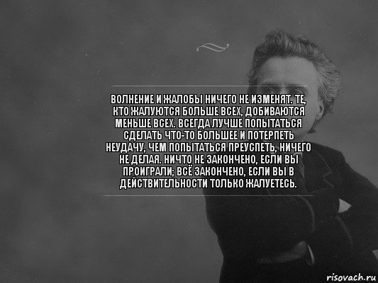 Волнение и жалобы ничего не изменят. Те, кто жалуются больше всех, добиваются меньше всех. Всегда лучше попытаться сделать что-то большее и потерпеть неудачу, чем попытаться преуспеть, ничего не делая. Ничто не закончено, если вы проиграли; всё закончено, если вы в действительности только жалуетесь.